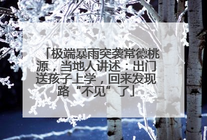 极端暴雨突袭常德桃源，当地人讲述：出门送孩子上学，回来发现路“不见”了