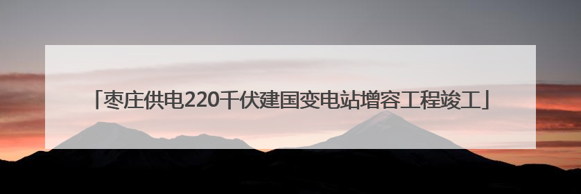 枣庄供电220千伏建国变电站增容工程竣工