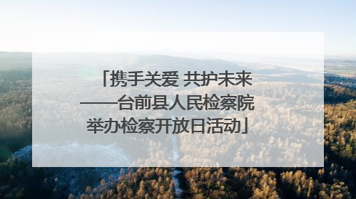 携手关爱 共护未来——台前县人民检察院举办检察开放日活动