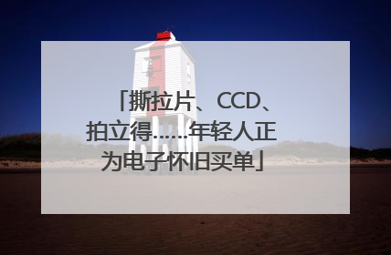 撕拉片、CCD、拍立得……年轻人正为电子怀旧买单