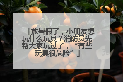 放暑假了，小朋友想玩什么玩具？消防员先帮大家玩过了，“有些玩具很危险”