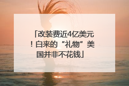 改装费近4亿美元！白来的“礼物”美国并非不花钱