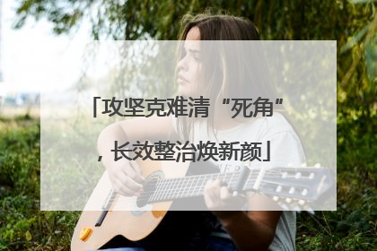 攻坚克难清“死角”，长效整治焕新颜