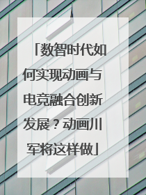 数智时代如何实现动画与电竞融合创新发展？动画川军将这样做