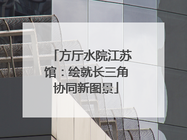 方厅水院江苏馆：绘就长三角协同新图景
