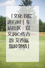 文化书院进行时｜车站社区：以文润心传古韵 艾香氤氲睦邻情