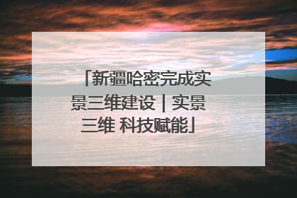 新疆哈密完成实景三维建设｜实景三维 科技赋能