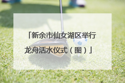 新余市仙女湖区举行龙舟活水仪式（图）