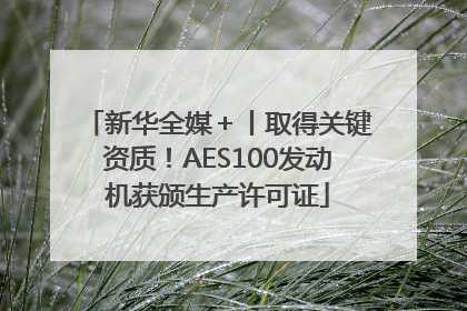 新华全媒＋丨取得关键资质！AES100发动机获颁生产许可证