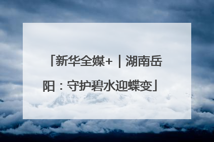 新华全媒+｜湖南岳阳：守护碧水迎蝶变