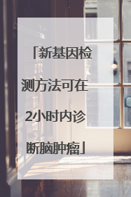 新基因检测方法可在2小时内诊断脑肿瘤