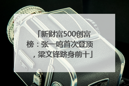 新财富500创富榜：张一鸣首次登顶，梁文锋跻身前十