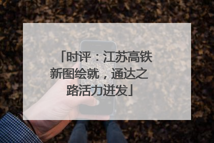 时评：江苏高铁新图绘就，通达之路活力迸发