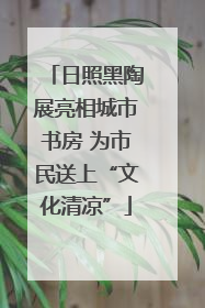 日照黑陶展亮相城市书房 为市民送上“文化清凉”