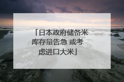 日本政府储备米库存量告急 或考虑进口大米