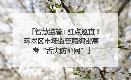 智慧监管+驻点巡查！环翠区市场监管局织密高考“舌尖防护网”
