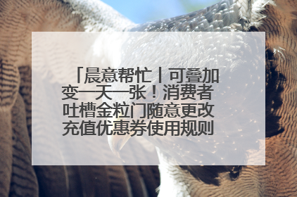 晨意帮忙丨可叠加变一天一张！消费者吐槽金粒门随意更改充值优惠券使用规则，品牌回应