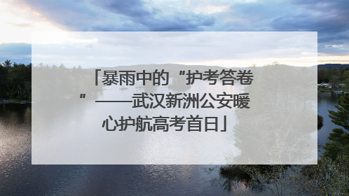 暴雨中的“护考答卷”——武汉新洲公安暖心护航高考首日