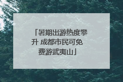 暑期出游热度攀升 成都市民可免费游武夷山