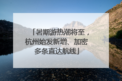 暑期游热潮将至，杭州始发新增、加密多条直达航线