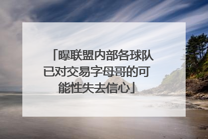 曝联盟内部各球队已对交易字母哥的可能性失去信心
