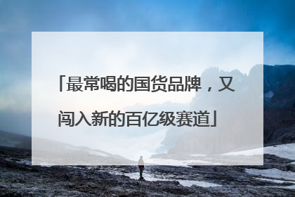 最常喝的国货品牌，又闯入新的百亿级赛道