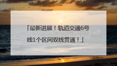 最新进展！轨道交通6号线1个区间双线贯通！