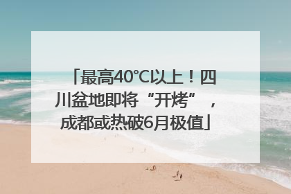 最高40℃以上！四川盆地即将“开烤”，成都或热破6月极值