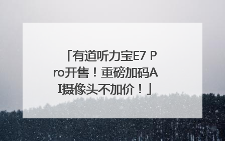 有道听力宝E7 Pro开售！重磅加码AI摄像头不加价！