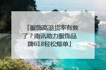 服饰高退货率有救了？南讯助力服饰品牌618轻松爆单