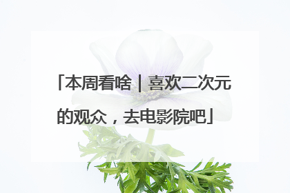 本周看啥｜喜欢二次元的观众，去电影院吧