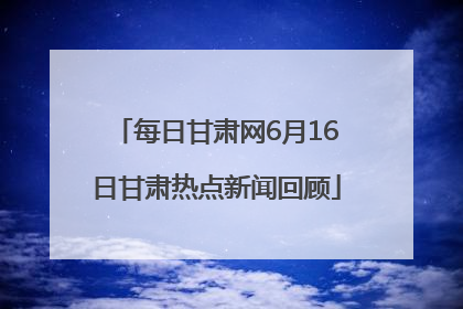 每日甘肃网6月16日甘肃热点新闻回顾