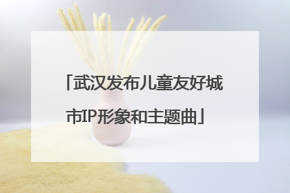 武汉发布儿童友好城市IP形象和主题曲