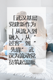 武汉基层党建新作为｜从流入到融入，从“过客”到“先锋” 武汉为流动党员筑起温暖之家