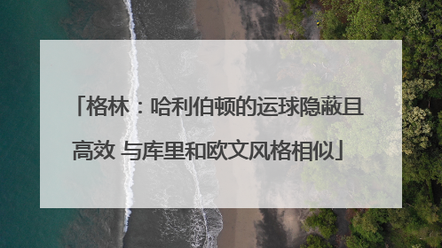 格林：哈利伯顿的运球隐蔽且高效 与库里和欧文风格相似