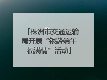 株洲市交通运输局开展“银龄端午福满情”活动