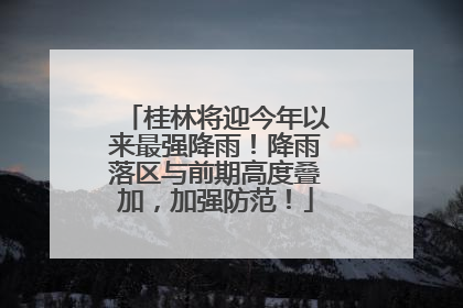桂林将迎今年以来最强降雨！降雨落区与前期高度叠加，加强防范！