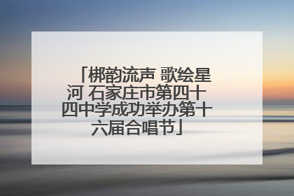 梆韵流声 歌绘星河 石家庄市第四十四中学成功举办第十六届合唱节