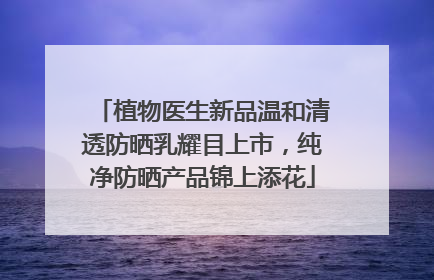 植物医生新品温和清透防晒乳耀目上市，纯净防晒产品锦上添花