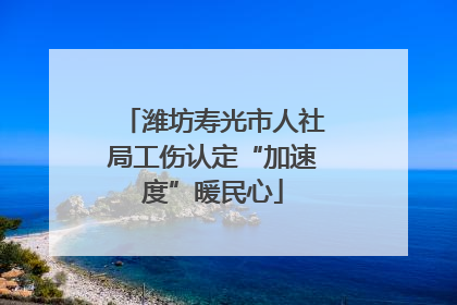 潍坊寿光市人社局工伤认定“加速度”暖民心