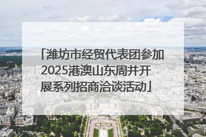 潍坊市经贸代表团参加2025港澳山东周并开展系列招商洽谈活动