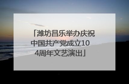 潍坊昌乐举办庆祝中国共产党成立104周年文艺演出