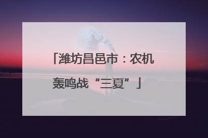 潍坊昌邑市：农机轰鸣战“三夏”