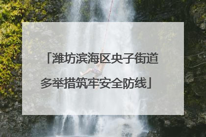潍坊滨海区央子街道多举措筑牢安全防线