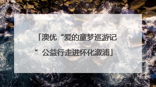 澳优“爱的童梦巡游记”公益行走进怀化溆浦