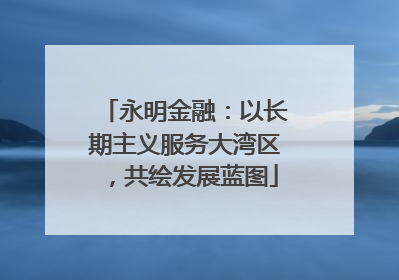 永明金融：以长期主义服务大湾区，共绘发展蓝图