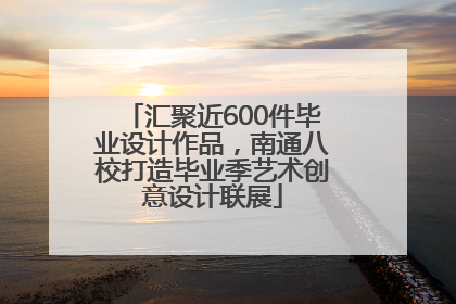 汇聚近600件毕业设计作品，南通八校打造毕业季艺术创意设计联展
