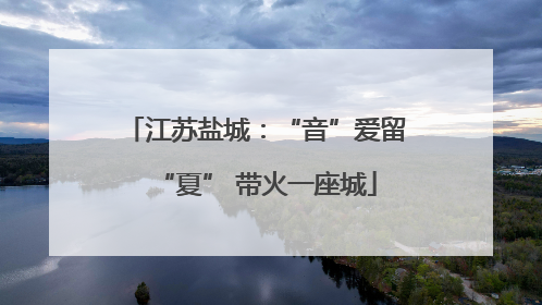 江苏盐城：“音”爱留“夏” 带火一座城