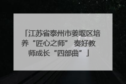 江苏省泰州市姜堰区培养“匠心之师” 奏好教师成长“四部曲”