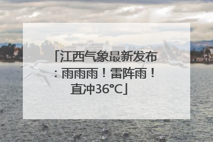 江西气象最新发布：雨雨雨！雷阵雨！直冲36°C